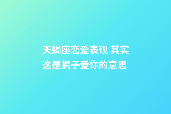 天蝎座恋爱表现 其实这是蝎子爱你的意思